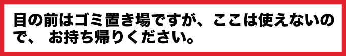 目の前はゴミ置き場ですが、ここは使えないので、 お持ち帰りください。